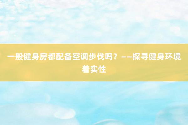 一般健身房都配备空调步伐吗？——探寻健身环境着实性