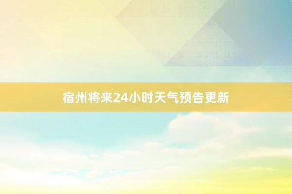 宿州将来24小时天气预告更新